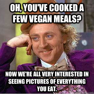 oh youve cooked a few vegan meals now were all very inte - Condescending Wonka