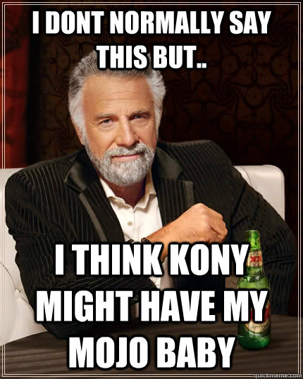 i dont normally say this but i think kony might have my mo - The Most Interesting Man In The World
