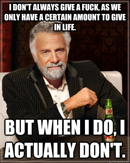 i dont always give a fuck as we only have a certain amount - The Most Interesting Man In The World