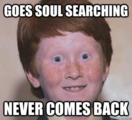 goes soul searching never comes back - Over Confident Ginger