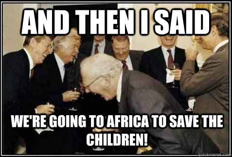 and then i said were going to africa to save the children - And then they said