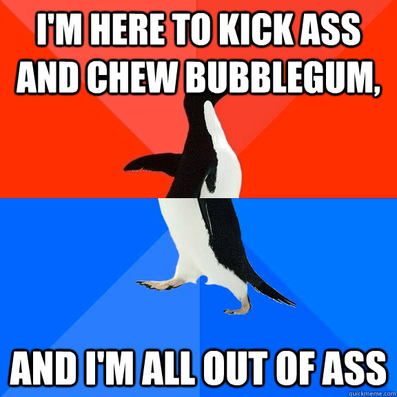 im here to kick ass and chew bubblegum and im all out of - Socially Awesome Awkward Penguin