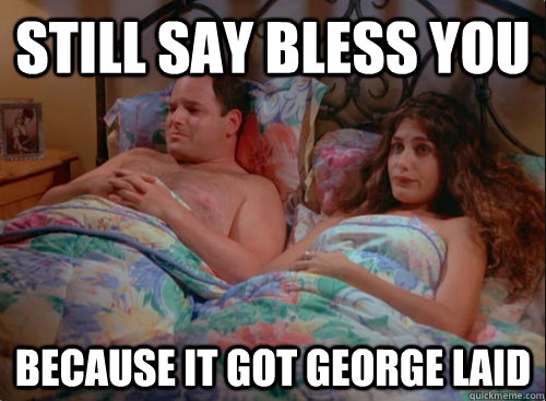 still say bless you because it got george laid - When somebody sneezes....