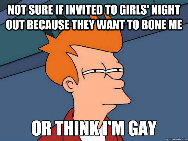 not sure if invited to girls night out because they want to - Futurama Fry