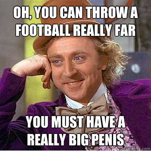 oh you can throw a football really far you must have a real - Condescending Wonka
