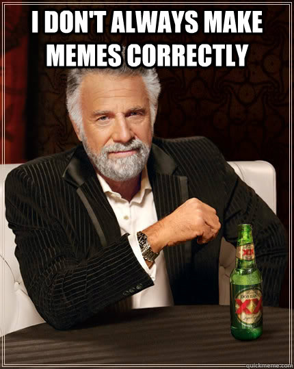 i dont always make memes correctly - The Most Interesting Man In The World
