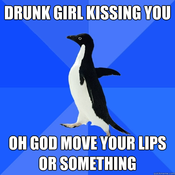 drunk girl kissing you oh god move your lips or something - Socially Awkward Penguin