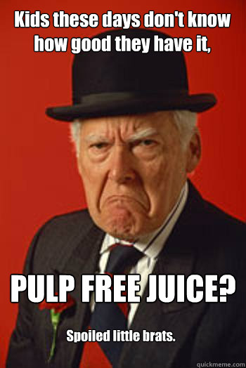 kids these days dont know how good they have it pulp free - Pissed old guy