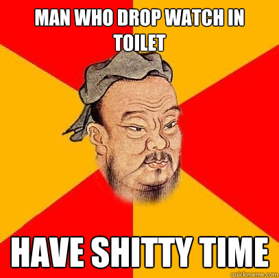man who drop watch in toilet have shitty time - Confucius says