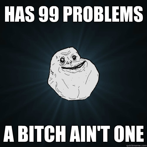 has 99 problems a bitch aint one - Forever Alone