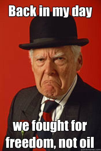 back in my day we fought for freedom not oil - Pissed old guy