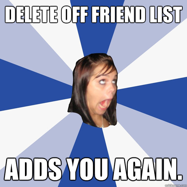 delete off friend list adds you again - Annoying Facebook Girl