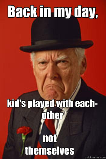 back in my day kids played with eachother not themselves - Pissed old guy