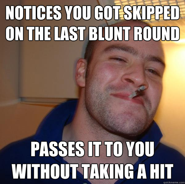 notices you got skipped on the last blunt round passes it to - Good Guy Greg