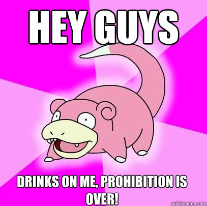 hey guys drinks on me prohibition is over - Slowpoke