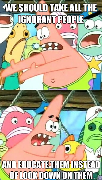 we should take all the ignorant people and educate them inst - Push it somewhere else Patrick