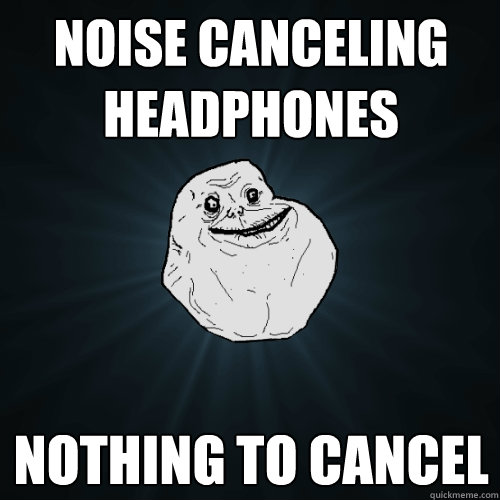 noise canceling headphones nothing to cancel - Forever Alone