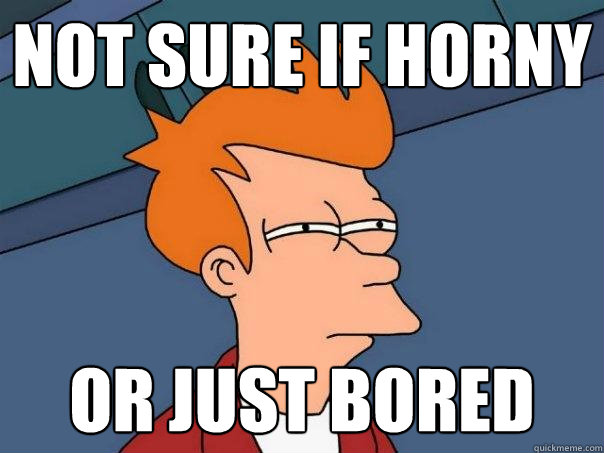 not sure if horny or just bored - Futurama Fry