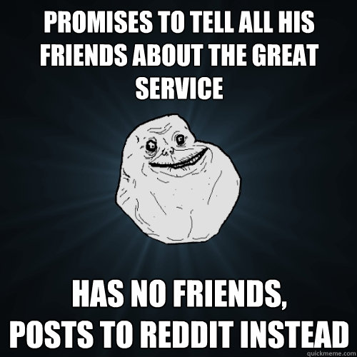 promises to tell all his friends about the great service has - Forever Alone