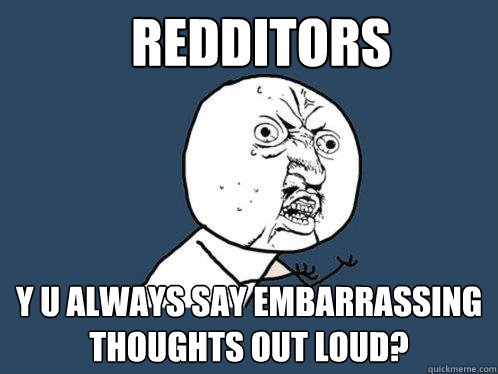 redditors y u always say embarrassing thoughts out loud - Y U No
