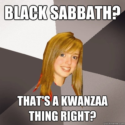 black sabbath thats a kwanzaa thing right - Musically Oblivious 8th Grader