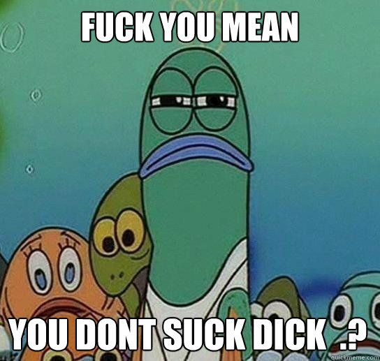 fuck you mean you dont suck dick - Serious fish SpongeBob