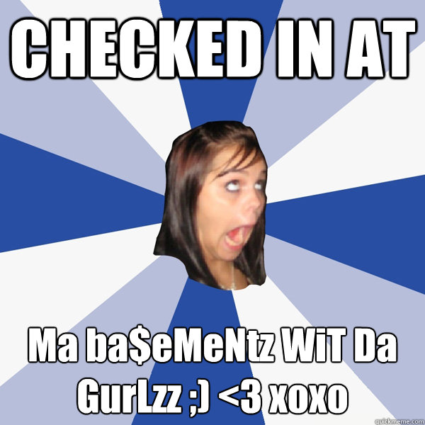 checked in at ma baementz wit da gurlzz 3 xoxo - Annoying Facebook Girl