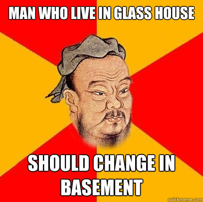man who live in glass house should change in basement - Confucius says