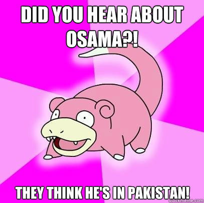 did you hear about osama they think hes in pakistan - Slowpoke