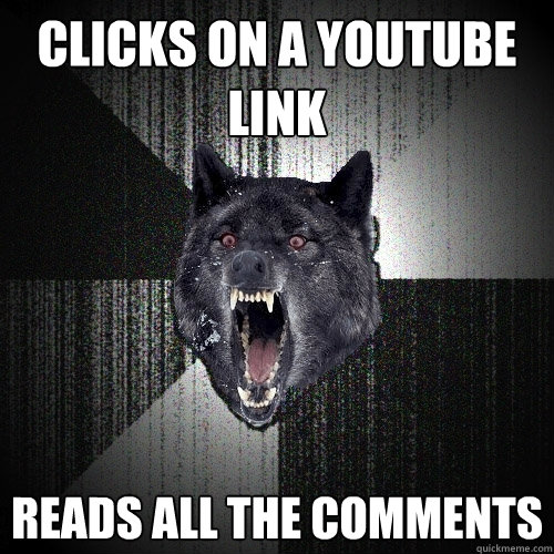 clicks on a youtube link reads all the comments - Insanity Wolf