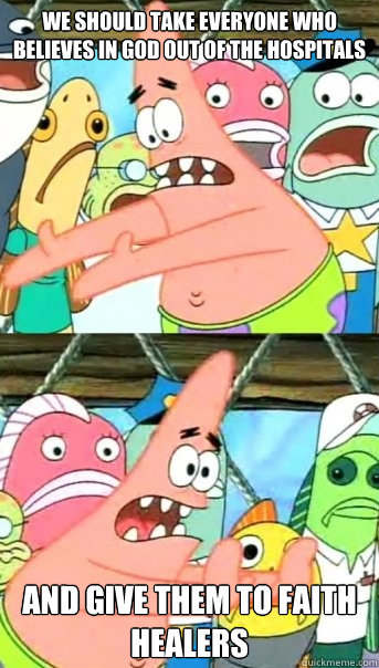 we should take everyone who believes in god out of the hospi - Push it somewhere else Patrick