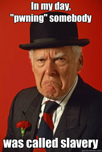 in my day pwning somebody was called slavery - Pissed old guy