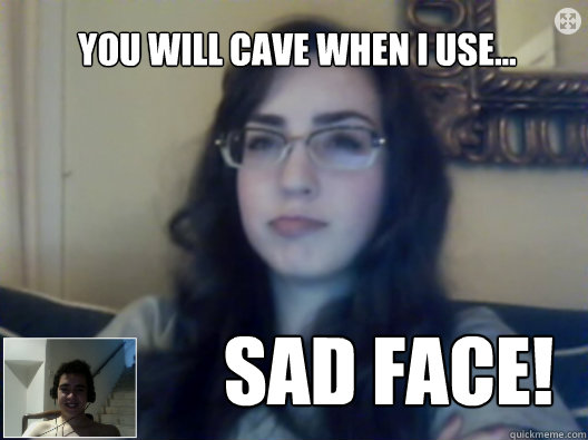 you will cave when i use sad face - Drunk Caroline