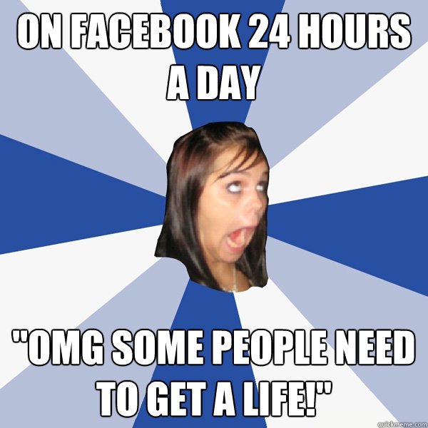 on facebook 24 hours a day omg some people need to get a li - Annoying Facebook Girl