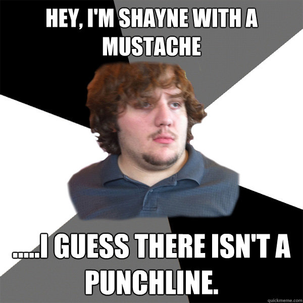 hey im shayne with a mustache i guess there isnt a p - Family Tech Support Guy