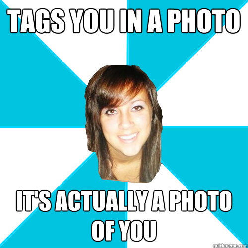 tags you in a photo its actually a photo of you - Pleasant Facebook Girl