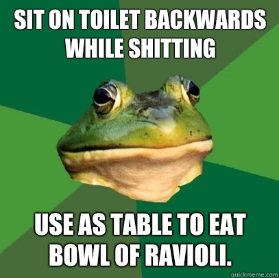 Sit on toilet backwards while shitting Use as table to eat b - Foul Bachelor Frog