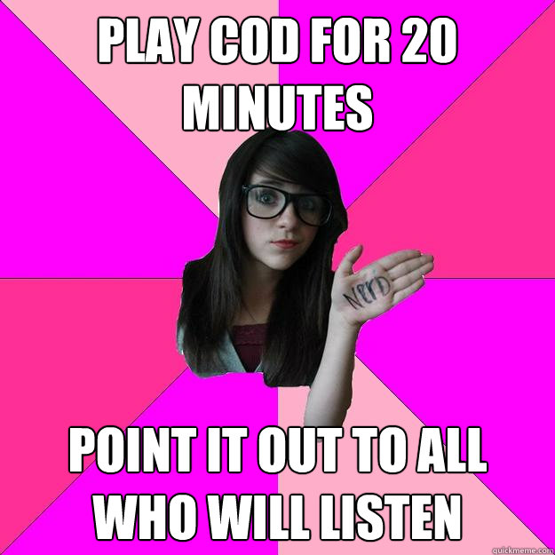 play cod for 20 minutes point it out to all who will listen - Idiot Nerd Girl