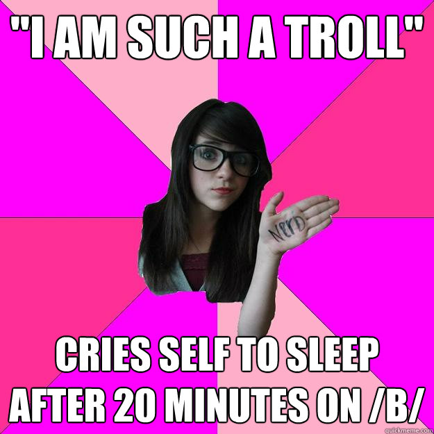 i am such a troll cries self to sleep after 20 minutes on - Idiot Nerd Girl