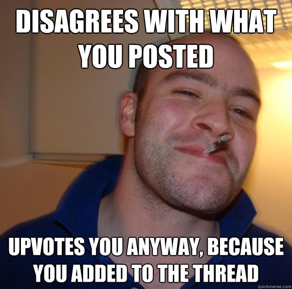 disagrees with what you posted upvotes you anyway because y - Good Guy Greg