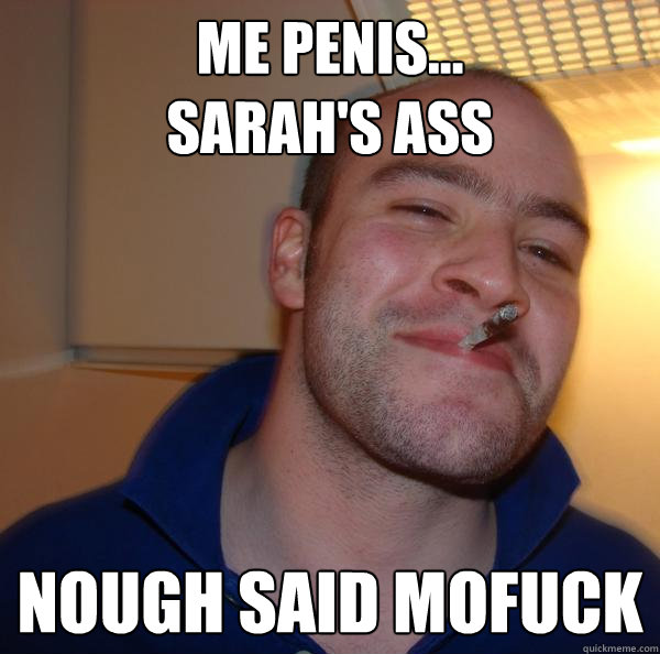me penis sarahs ass nough said mofuck Good Guy Greg
