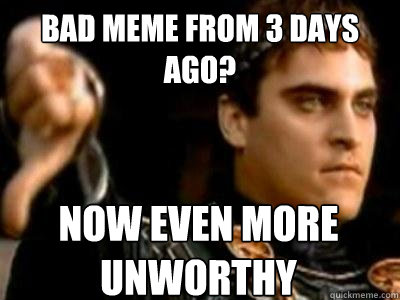 bad meme from 3 days ago now even more unworthy - Downvoting Roman