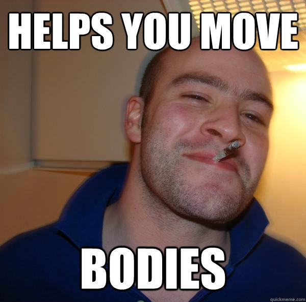 helps you move bodies - Good Guy Greg