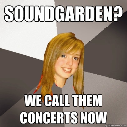 soundgarden we call them concerts now - Musically Oblivious 8th Grader