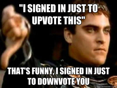 i signed in just to upvote this thats funny i signed in - Downvoting Roman