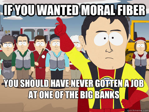 if you wanted moral fiber you should have never gotten a job - Captain Hindsight