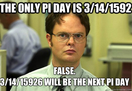 the only pi day is 3141592 false 31415926 will be the n - Schrute