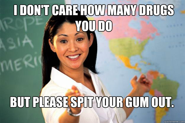 i dont care how many drugs you do but please spit your gum - Unhelpful High School Teacher