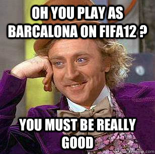 oh you play as barcalona on fifa12 you must be really good - Condescending