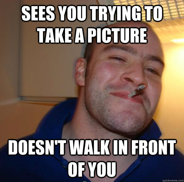 sees you trying to take a picture doesnt walk in front of y - Good Guy Greg